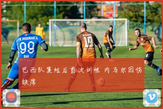 巴西队集结后首次训练 内马尔因伤缺席